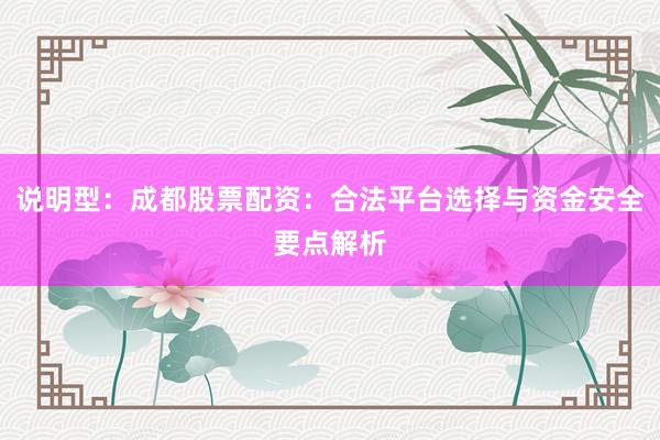 说明型:成都股票配资:合法平台选择与资金安全要点解析