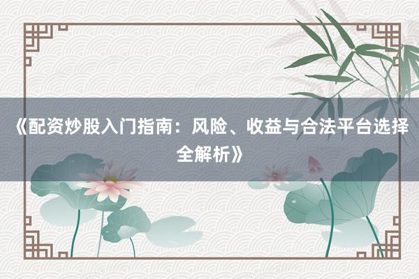 《配资炒股入门指南：风险、收益与合法平台选择全解析》