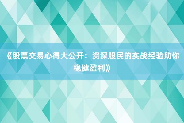 《股票交易心得大公开：资深股民的实战经验助你稳健盈利》