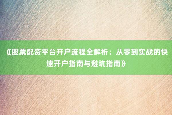 《股票配资平台开户流程全解析:从零到实战的快速开户指南与避坑指南》