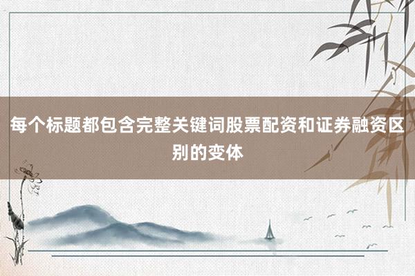 每个标题都包含完整关键词股票配资和证券融资区别的变体