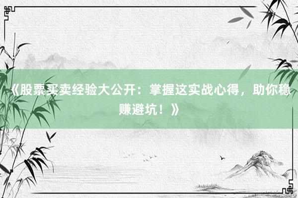《股票买卖经验大公开：掌握这实战心得，助你稳赚避坑！》