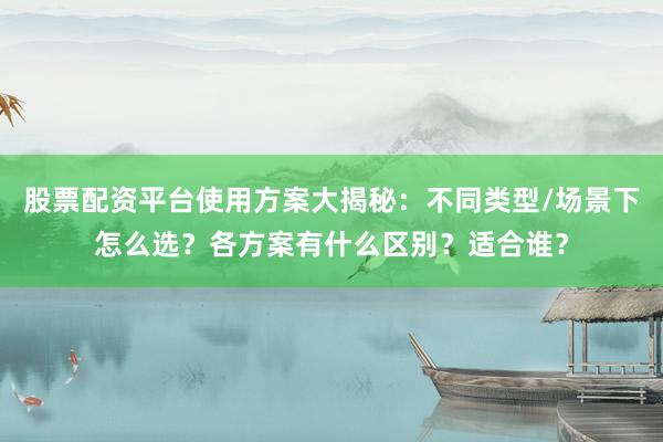 股票配资平台使用方案大揭秘：不同类型/场景下怎么选？各方案有什么区别？适合谁？