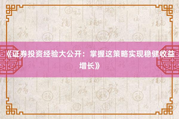 《证券投资经验大公开：掌握这策略实现稳健收益增长》