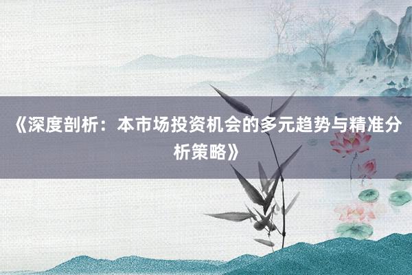 《深度剖析：本市场投资机会的多元趋势与精准分析策略》