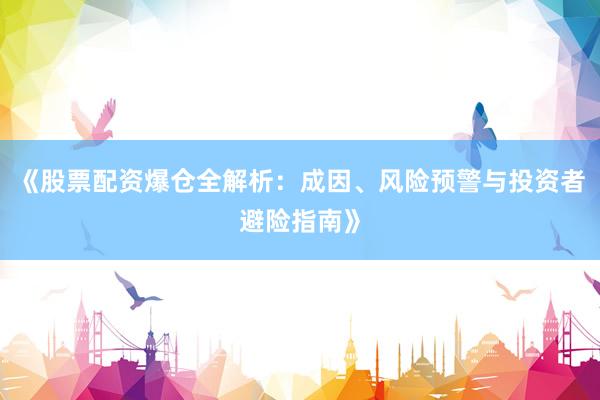 《股票配资爆仓全解析：成因、风险预警与投资者避险指南》