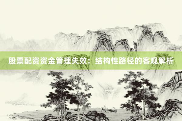 股票配资资金管理失效:结构性路径的客观解析