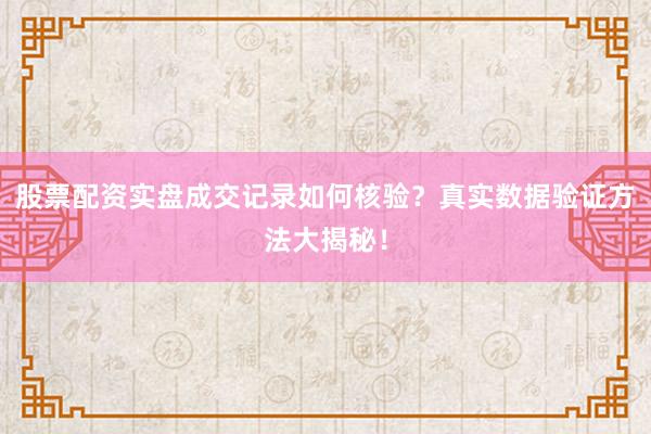 股票配资实盘成交记录如何核验？真实数据验证方法大揭秘！