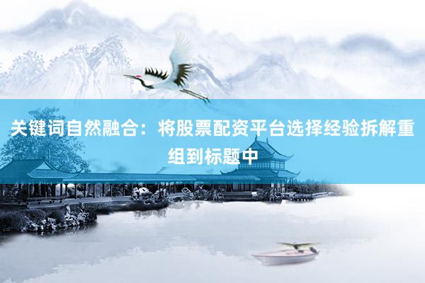 关键词自然融合：将股票配资平台选择经验拆解重组到标题中