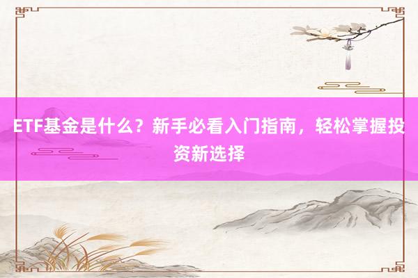 ETF基金是什么？新手必看入门指南，轻松掌握投资新选择