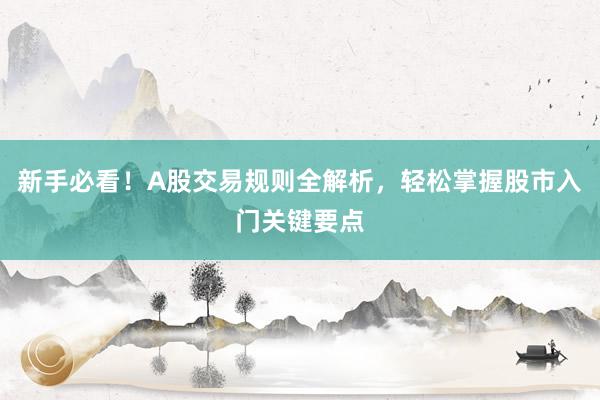 新手必看！A股交易规则全解析，轻松掌握股市入门关键要点