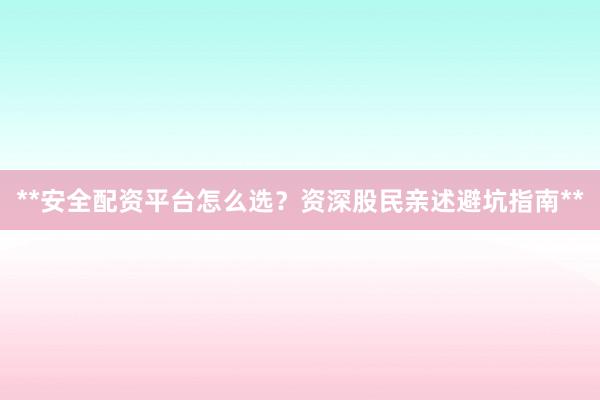 **安全配资平台怎么选？资深股民亲述避坑指南**