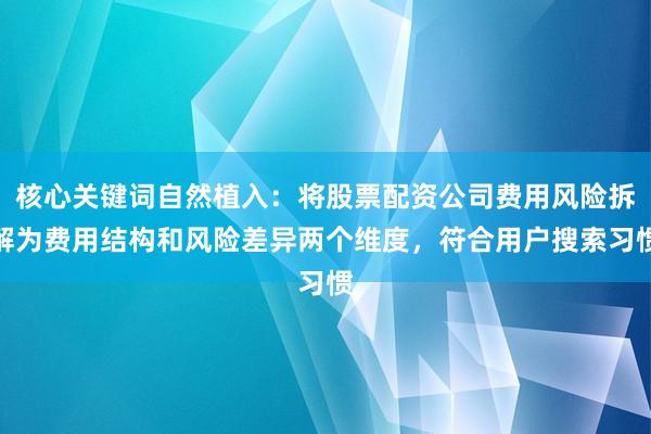 核心关键词自然植入：将股票配资公司费用风险拆解为费用结构和风险差异两个维度，符合用户搜索习惯