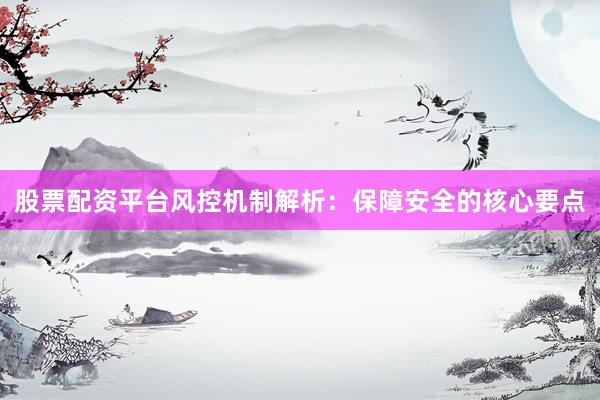 股票配资平台风控机制解析：保障安全的核心要点