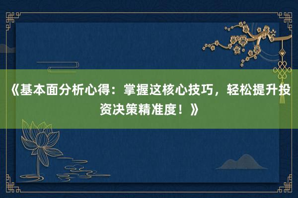 《基本面分析心得：掌握这核心技巧，轻松提升投资决策精准度！》