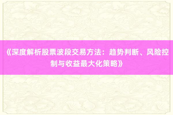 《深度解析股票波段交易方法：趋势判断、风险控制与收益最大化策略》