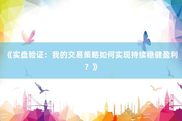 《实盘验证：我的交易策略如何实现持续稳健盈利？》
