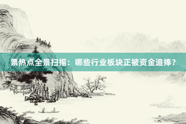 票热点全景扫描:哪些行业板块正被资金追捧?