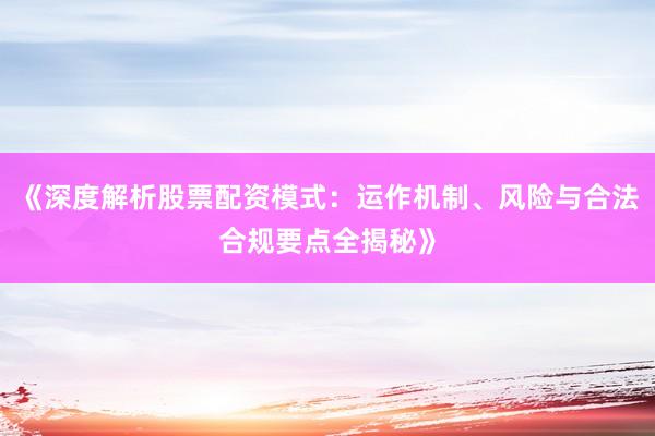《深度解析股票配资模式：运作机制、风险与合法合规要点全揭秘》