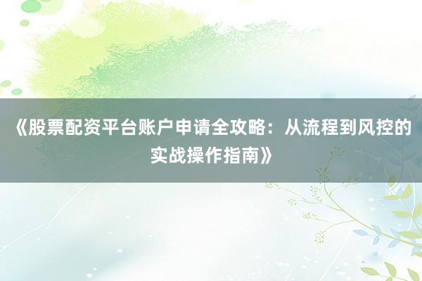 《股票配资平台账户申请全攻略：从流程到风控的实战操作指南》