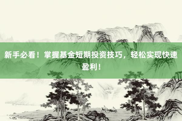 新手必看！掌握基金短期投资技巧，轻松实现快速盈利！