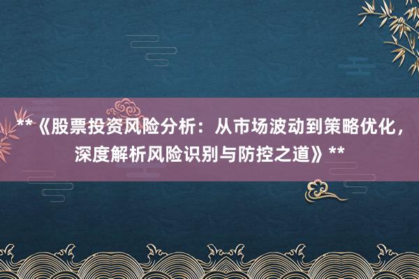 **《股票投资风险分析:从市场波动到策略优化,深度解析风险识别与防控之道》**