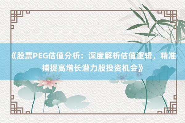 《股票PEG估值分析:深度解析估值逻辑,精准捕捉高增长潜力股投资机会》