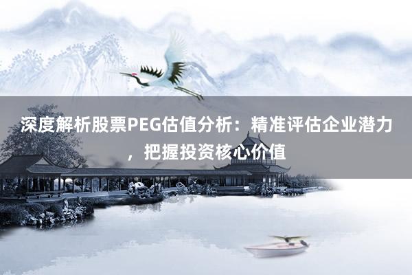 深度解析股票PEG估值分析：精准评估企业潜力，把握投资核心价值
