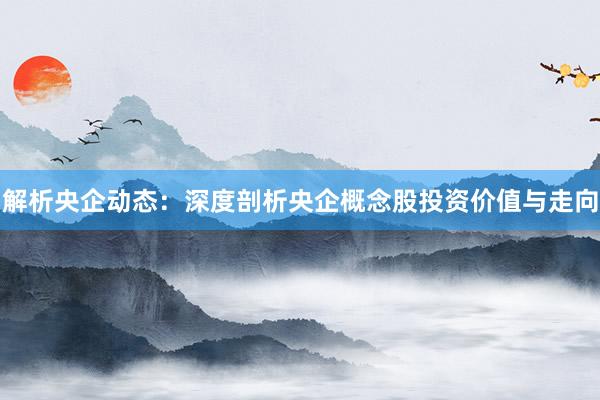 解析央企动态：深度剖析央企概念股投资价值与走向