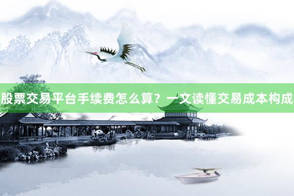 股票交易平台手续费怎么算？一文读懂交易成本构成