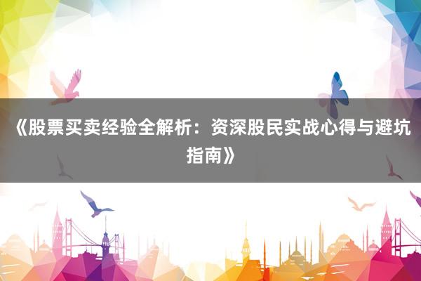 《股票买卖经验全解析：资深股民实战心得与避坑指南》
