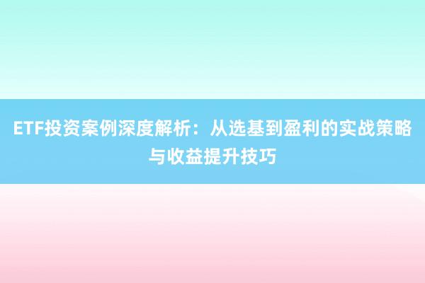 ETF投资案例深度解析：从选基到盈利的实战策略与收益提升技巧