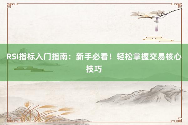 RSI指标入门指南：新手必看！轻松掌握交易核心技巧