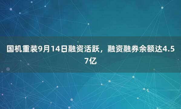 国机重装9月14日融资活跃，融资融券余额达4.57亿