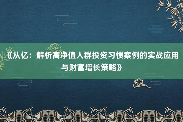 《从亿：解析高净值人群投资习惯案例的实战应用与财富增长策略》