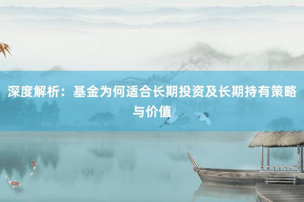 深度解析：基金为何适合长期投资及长期持有策略与价值
