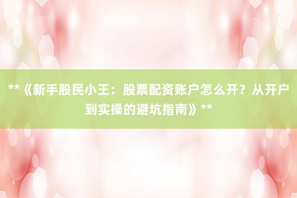 **《新手股民小王：股票配资账户怎么开？从开户到实操的避坑指南》**