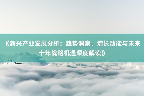 《新兴产业发展分析：趋势洞察、增长动能与未来十年战略机遇深度解读》