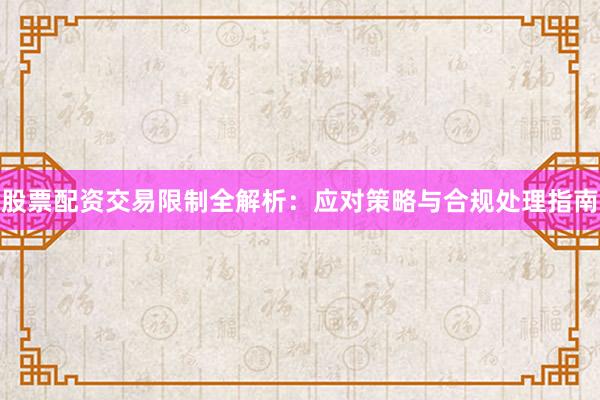 股票配资交易限制全解析：应对策略与合规处理指南