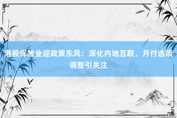 港股保险业迎政策东风：深化内地互联，月付选项调整引关注