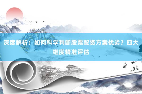 深度解析：如何科学判断股票配资方案优劣？四大维度精准评估