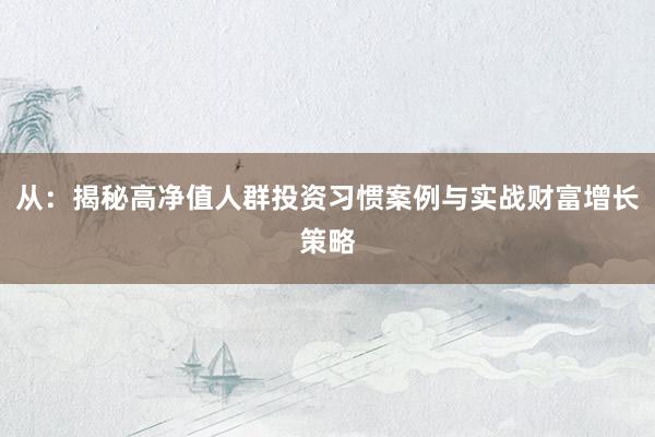 从：揭秘高净值人群投资习惯案例与实战财富增长策略