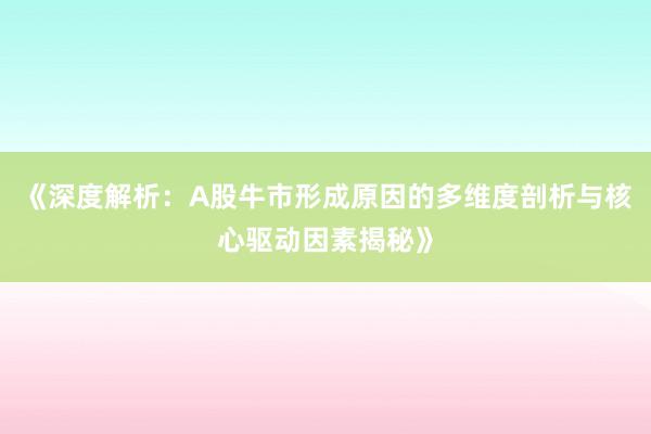 《深度解析：A股牛市形成原因的多维度剖析与核心驱动因素揭秘》
