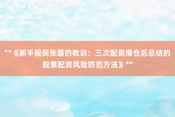 **《新手股民张磊的教训：三次配资爆仓后总结的股票配资风险防范方法》**