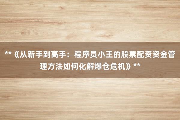 **《从新手到高手：程序员小王的股票配资资金管理方法如何化解爆仓危机》**