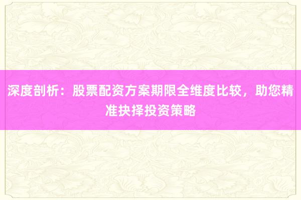 深度剖析：股票配资方案期限全维度比较，助您精准抉择投资策略