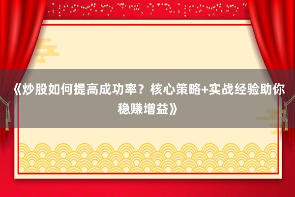 《炒股如何提高成功率？核心策略+实战经验助你稳赚增益》