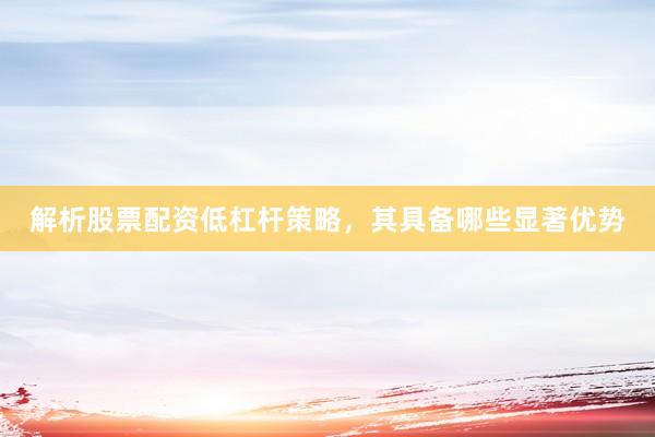 解析股票配资低杠杆策略，其具备哪些显著优势