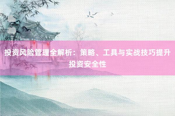 投资风险管理全解析：策略、工具与实战技巧提升投资安全性