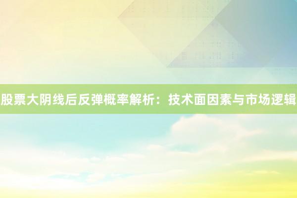 股票大阴线后反弹概率解析：技术面因素与市场逻辑